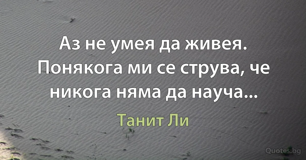 Аз не умея да живея. Понякога ми се струва, че никога няма да науча... (Танит Ли)