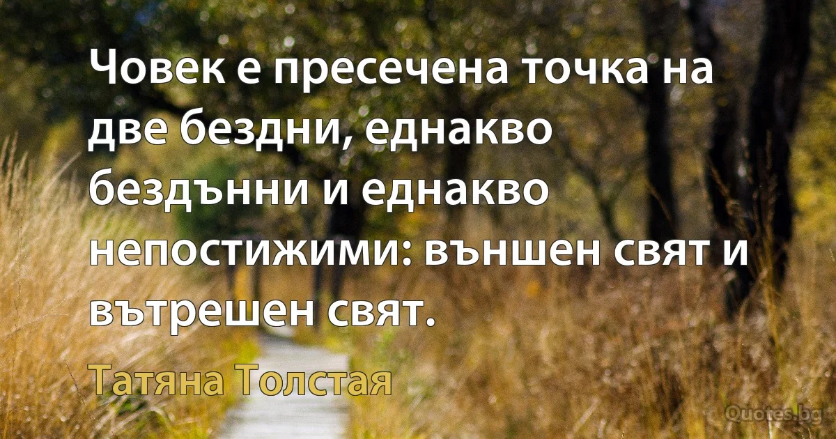 Човек е пресечена точка на две бездни, еднакво бездънни и еднакво непостижими: външен свят и вътрешен свят. (Татяна Толстая)