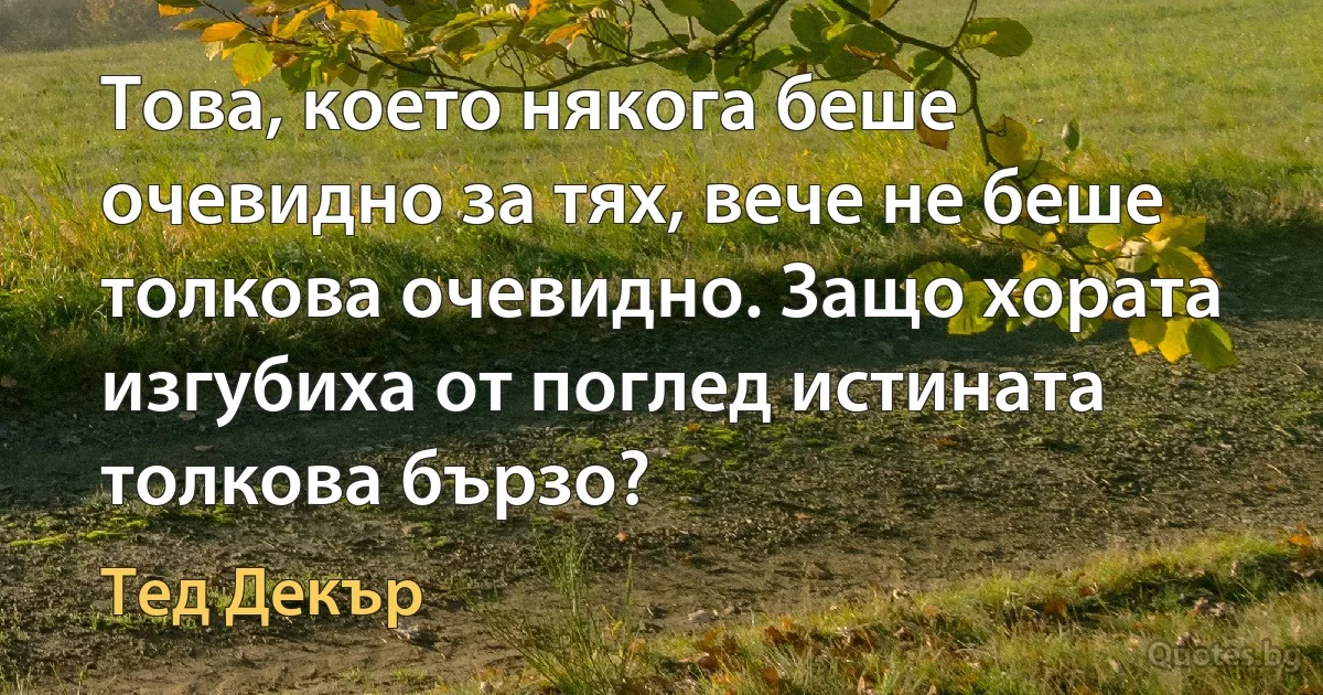 Това, което някога беше очевидно за тях, вече не беше толкова очевидно. Защо хората изгубиха от поглед истината толкова бързо? (Тед Декър)