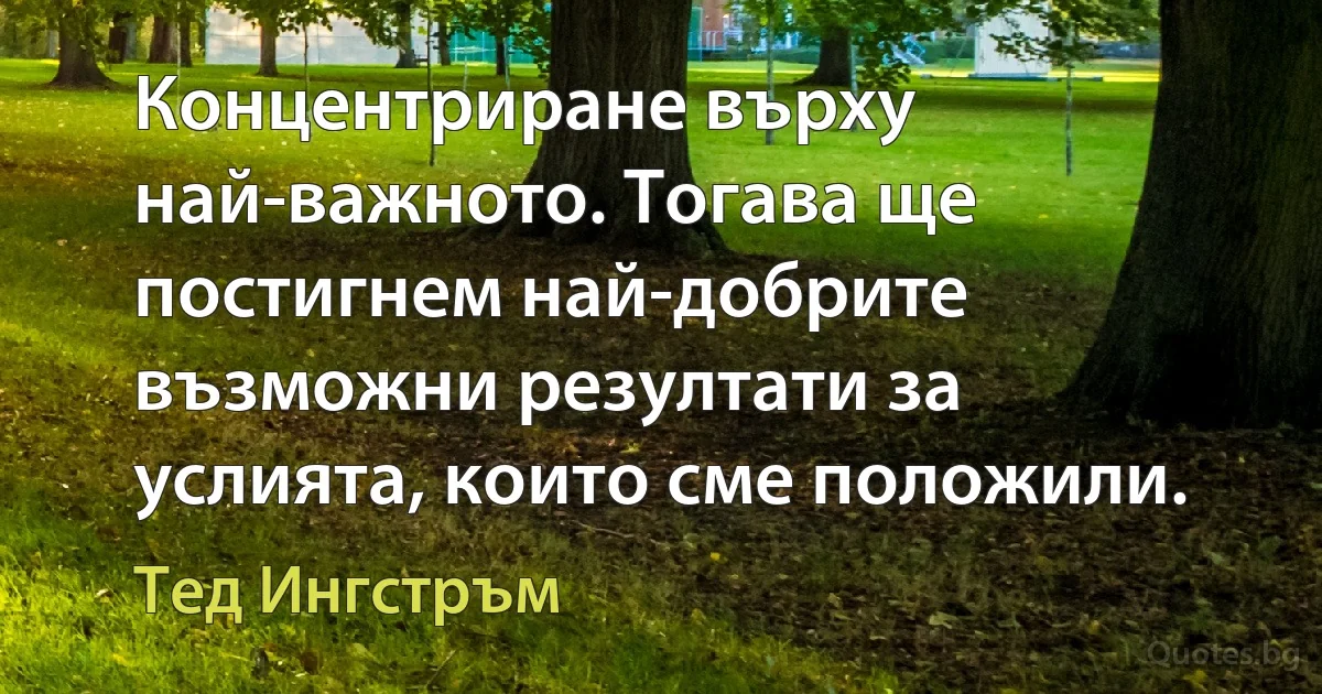 Концентриране върху най-важното. Тогава ще постигнем най-добрите възможни резултати за услията, които сме положили. (Тед Ингстръм)