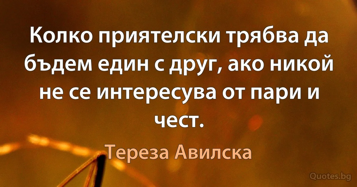 Колко приятелски трябва да бъдем един с друг, ако никой не се интересува от пари и чест. (Тереза Авилска)