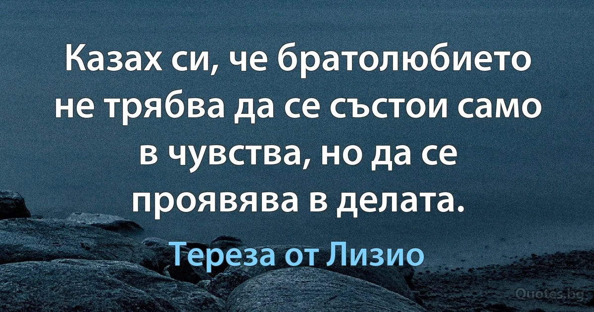 Казах си, че братолюбието не трябва да се състои само в чувства, но да се проявява в делата. (Тереза от Лизио)