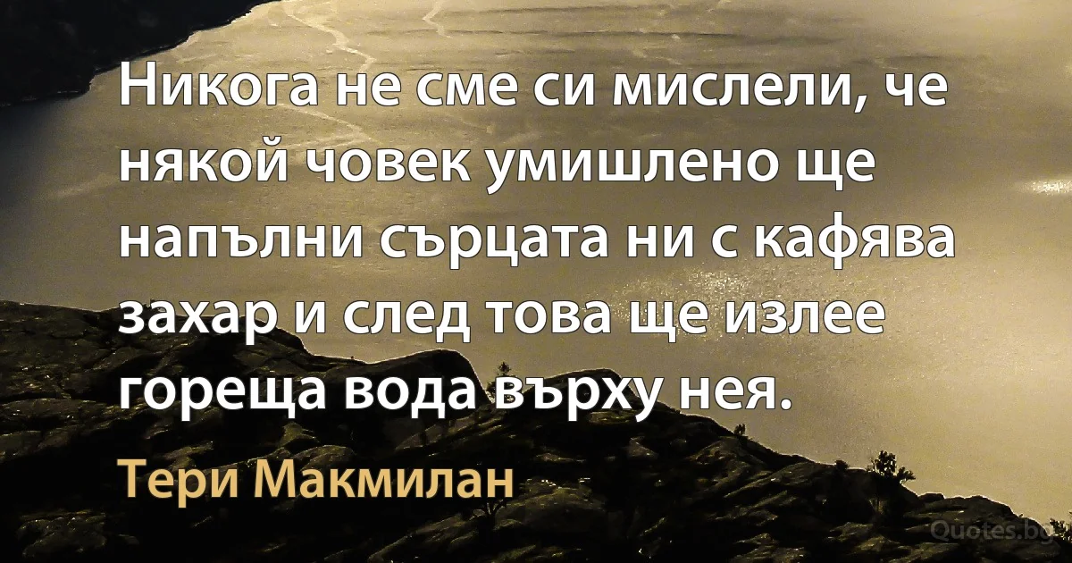 Никога не сме си мислели, че някой човек умишлено ще напълни сърцата ни с кафява захар и след това ще излее гореща вода върху нея. (Тери Макмилан)