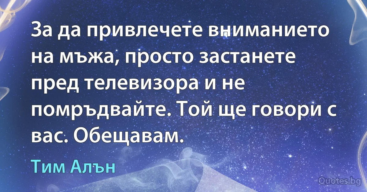 За да привлечете вниманието на мъжа, просто застанете пред телевизора и не помръдвайте. Той ще говори с вас. Обещавам. (Тим Алън)