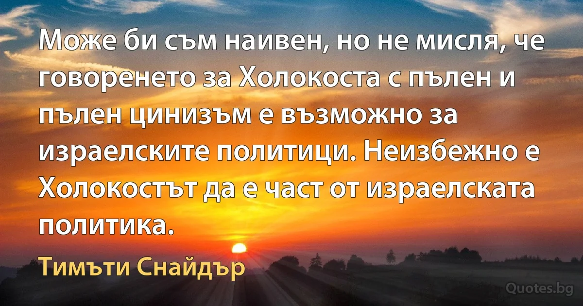 Може би съм наивен, но не мисля, че говоренето за Холокоста с пълен и пълен цинизъм е възможно за израелските политици. Неизбежно е Холокостът да е част от израелската политика. (Тимъти Снайдър)