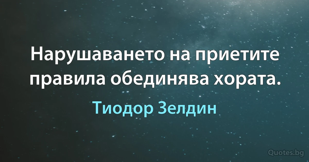 Нарушаването на приетите правила обединява хората. (Тиодор Зелдин)