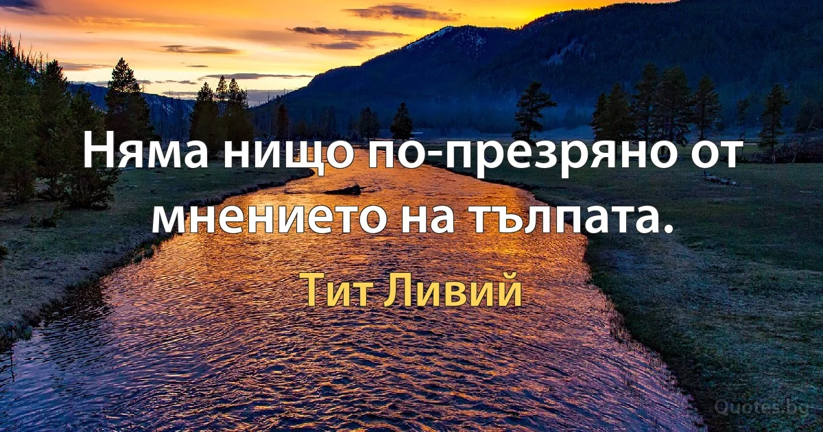 Няма нищо по-презряно от мнението на тълпата. (Тит Ливий)