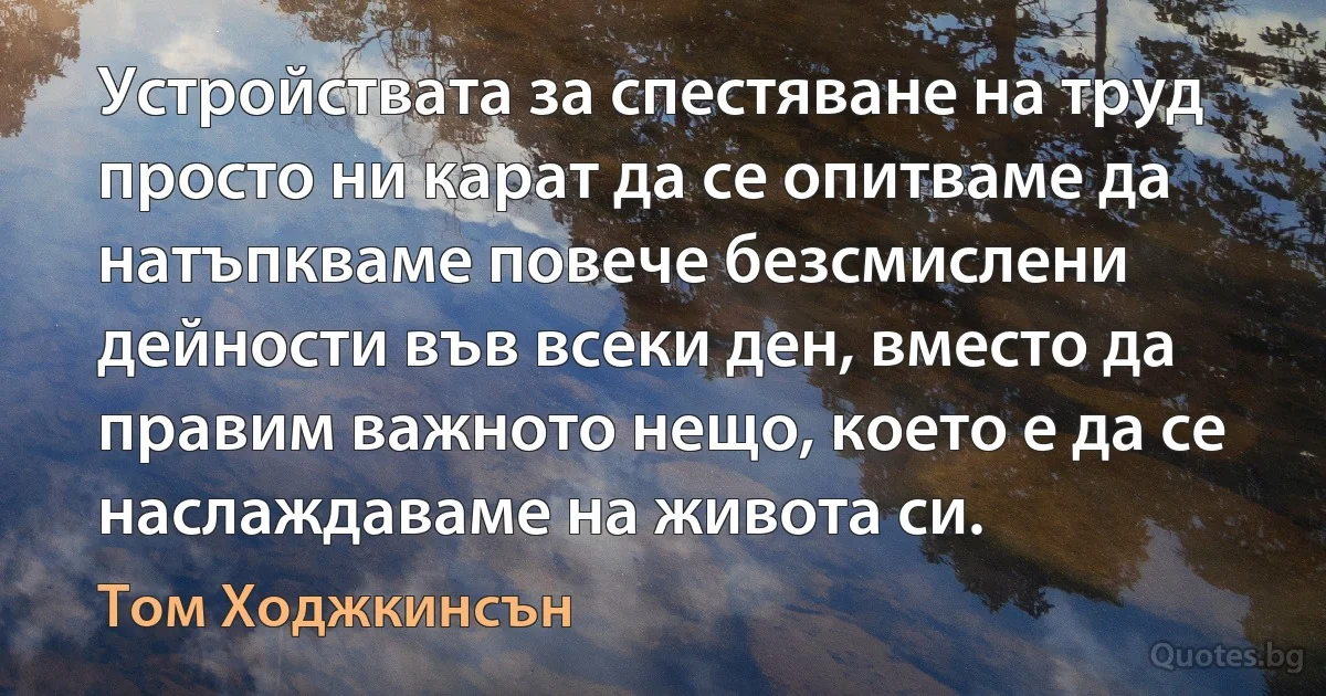 Устройствата за спестяване на труд просто ни карат да се опитваме да натъпкваме повече безсмислени дейности във всеки ден, вместо да правим важното нещо, което е да се наслаждаваме на живота си. (Том Ходжкинсън)