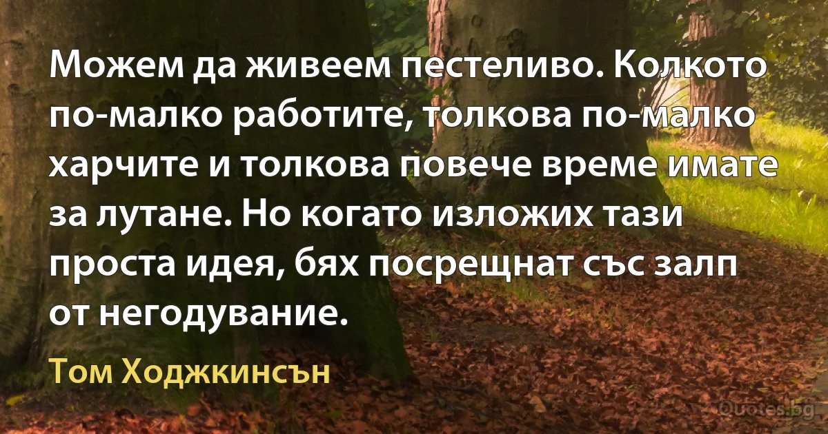 Можем да живеем пестеливо. Колкото по-малко работите, толкова по-малко харчите и толкова повече време имате за лутане. Но когато изложих тази проста идея, бях посрещнат със залп от негодувание. (Том Ходжкинсън)