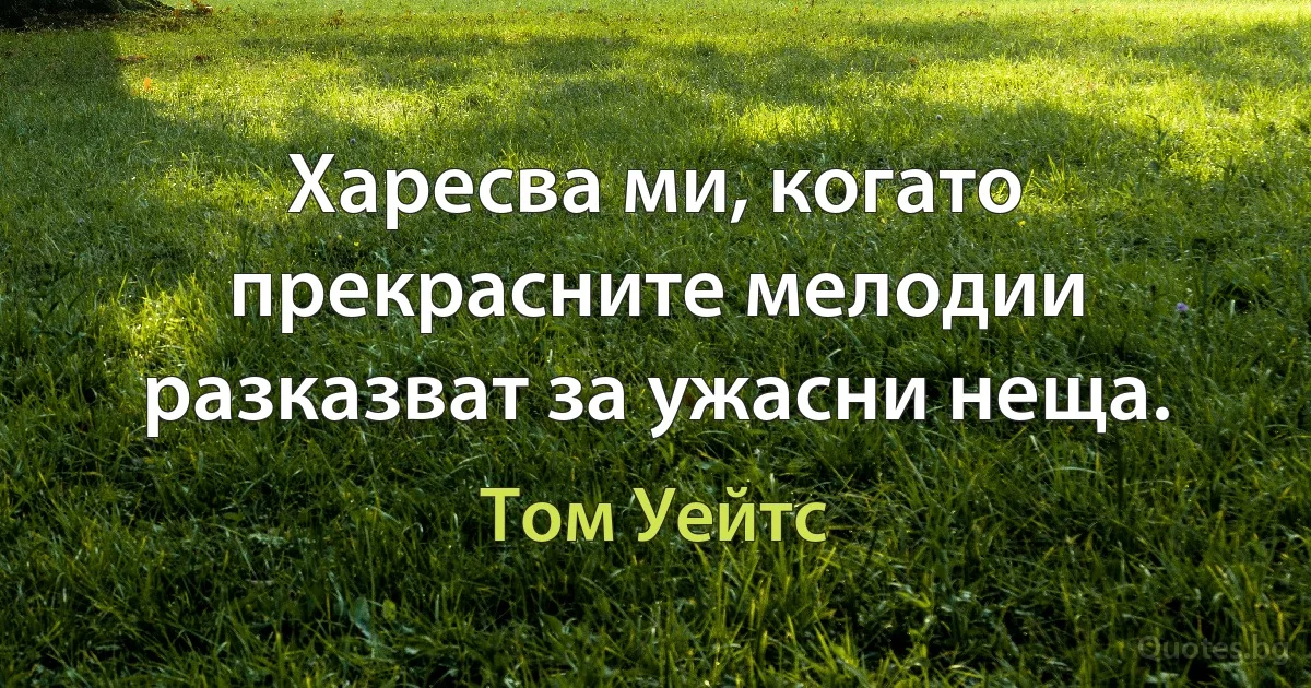 Харесва ми, когато прекрасните мелодии разказват за ужасни неща. (Том Уейтс)