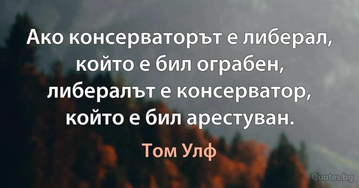 Ако консерваторът е либерал, който е бил ограбен, либералът е консерватор, който е бил арестуван. (Том Улф)