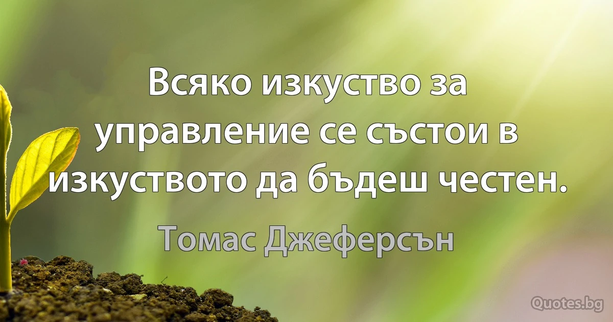 Всяко изкуство за управление се състои в изкуството да бъдеш честен. (Томас Джеферсън)