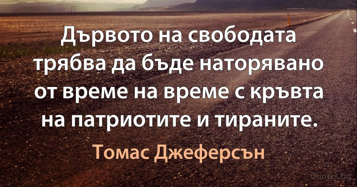 Дървото на свободата трябва да бъде наторявано от време на време с кръвта на патриотите и тираните. (Томас Джеферсън)