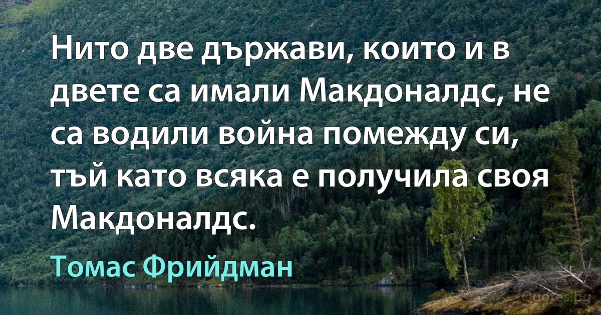 Нито две държави, които и в двете са имали Макдоналдс, не са водили война помежду си, тъй като всяка е получила своя Макдоналдс. (Томас Фрийдман)