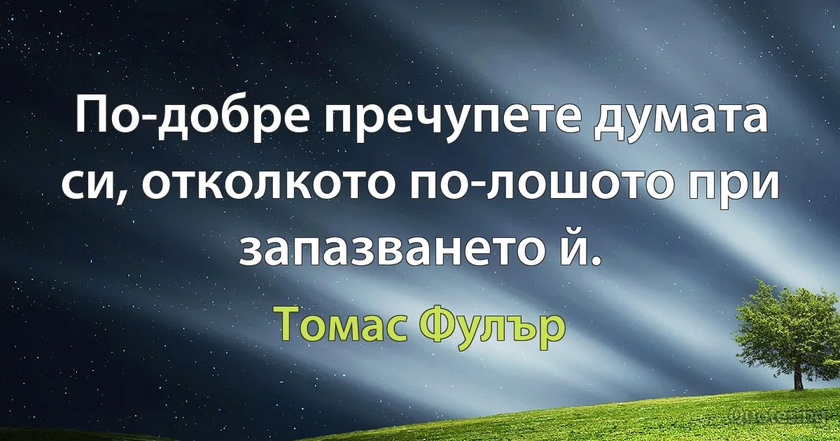 По-добре пречупете думата си, отколкото по-лошото при запазването й. (Томас Фулър)