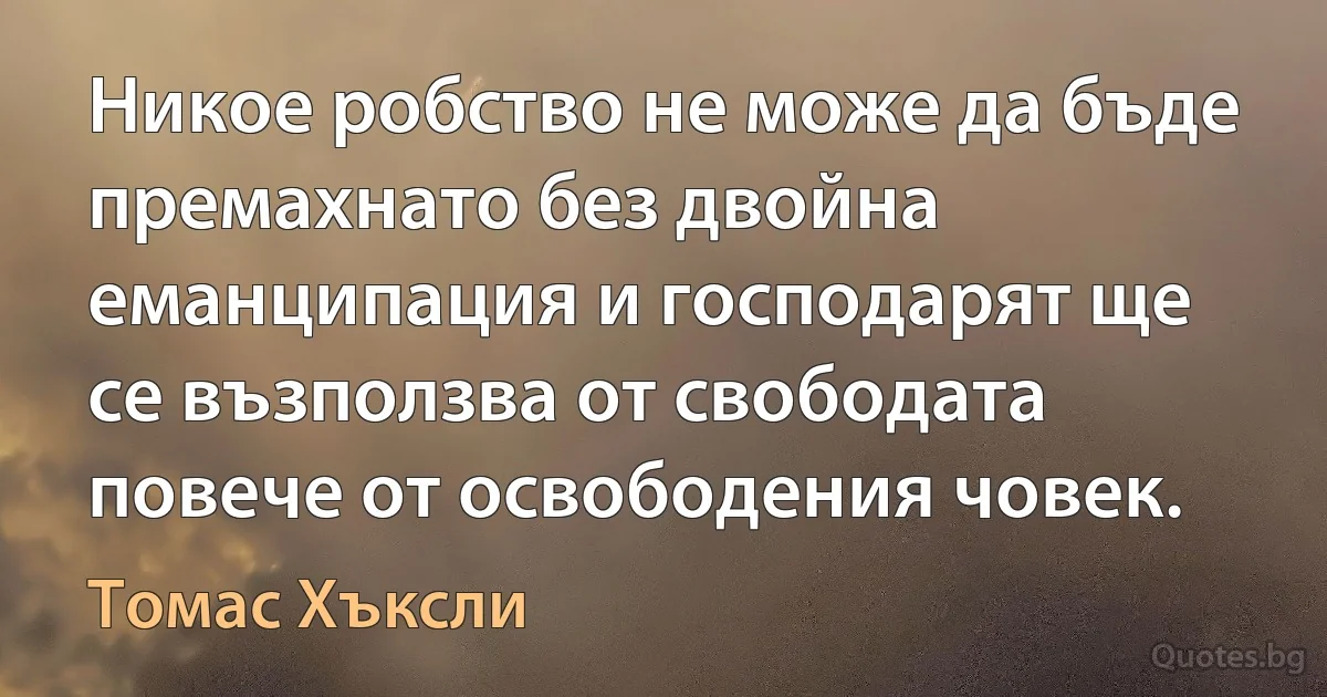 Никое робство не може да бъде премахнато без двойна еманципация и господарят ще се възползва от свободата повече от освободения човек. (Томас Хъксли)