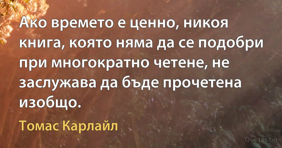 Ако времето е ценно, никоя книга, която няма да се подобри при многократно четене, не заслужава да бъде прочетена изобщо. (Томас Карлайл)