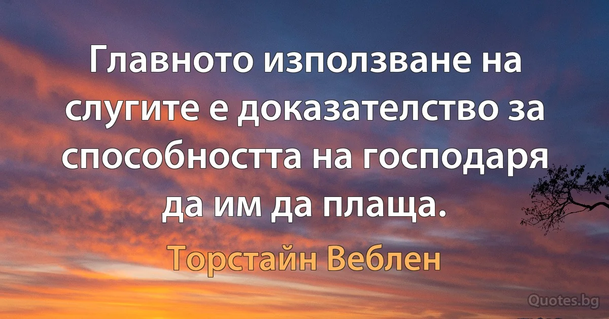 Главното използване на слугите е доказателство за способността на господаря да им да плаща. (Торстайн Веблен)