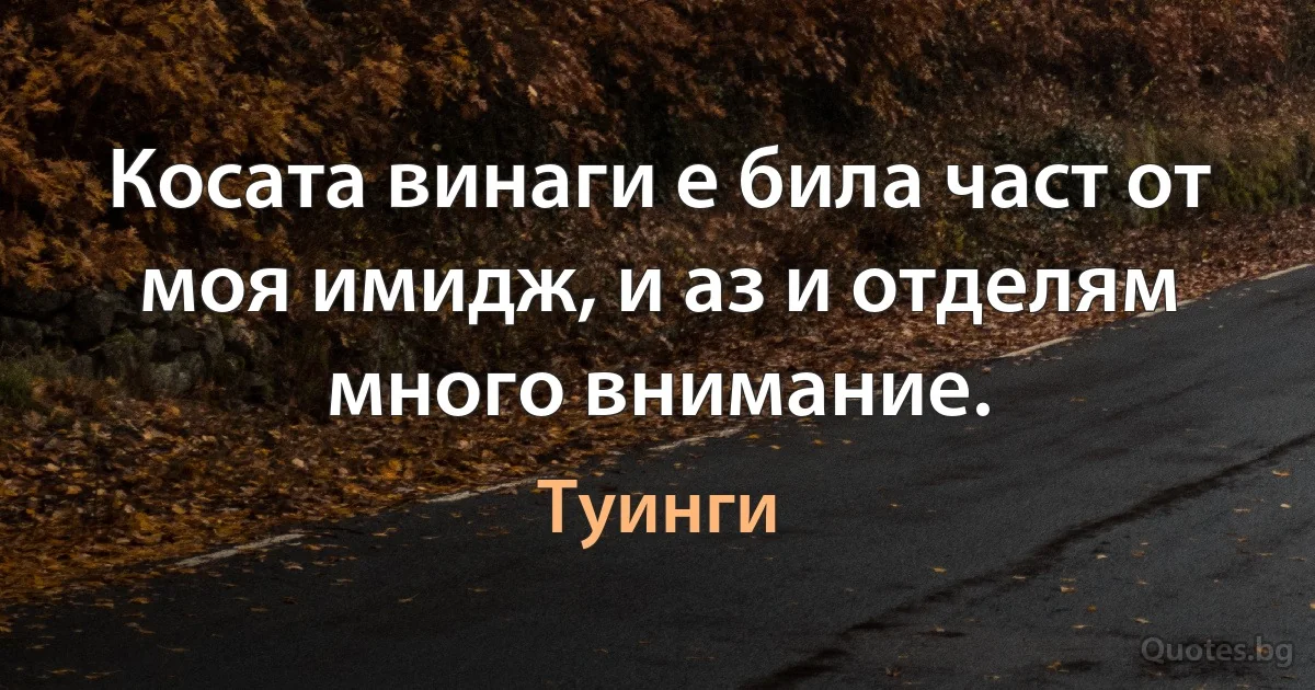 Косата винаги е била част от моя имидж, и аз и отделям много внимание. (Туинги)