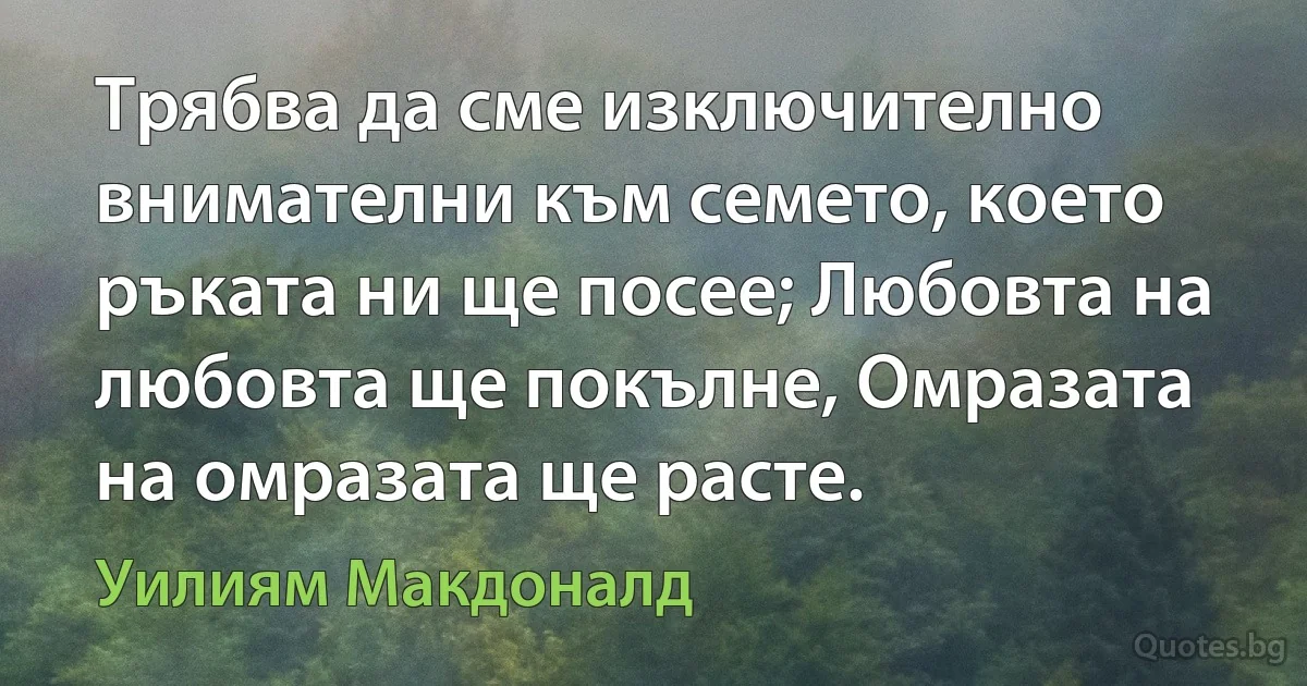 Трябва да сме изключително внимателни към семето, което ръката ни ще посее; Любовта на любовта ще покълне, Омразата на омразата ще расте. (Уилиям Макдоналд)