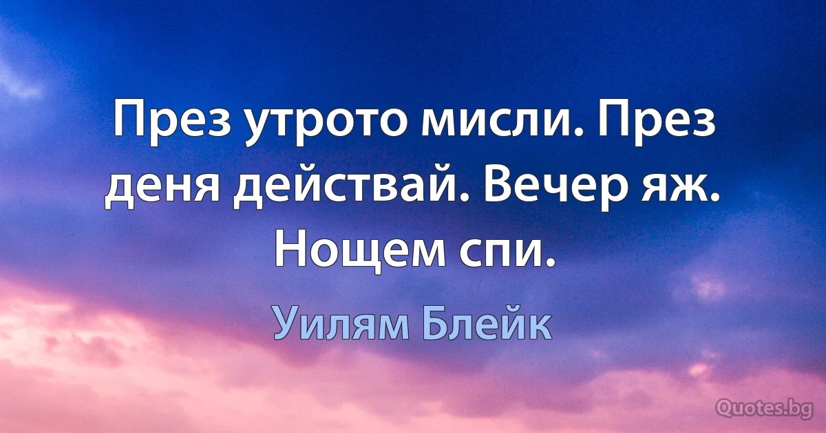 През утрото мисли. През деня действай. Вечер яж. Нощем спи. (Уилям Блейк)