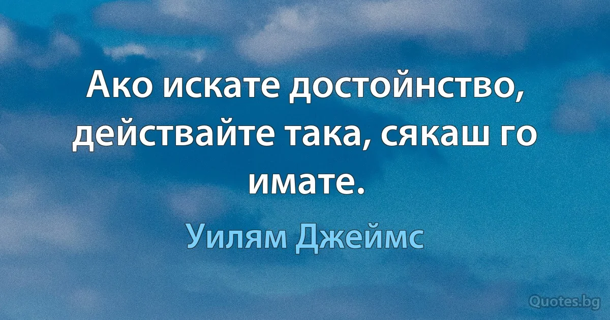 Ако искате достойнство, действайте така, сякаш го имате. (Уилям Джеймс)