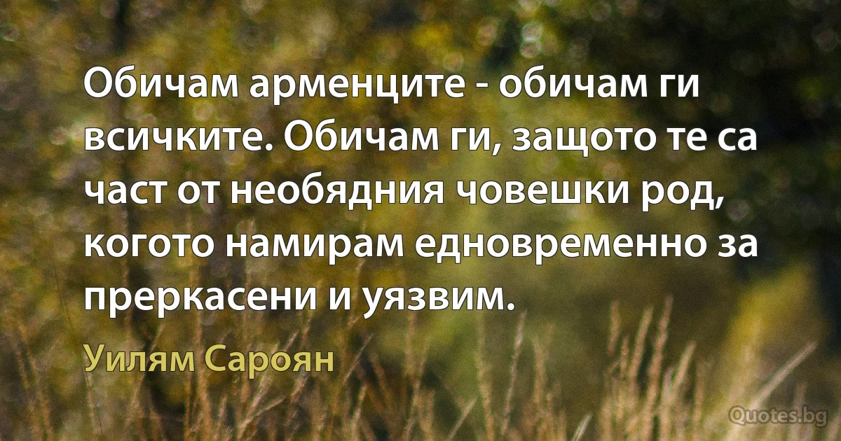 Обичам арменците - обичам ги всичките. Обичам ги, защото те са част от необядния човешки род, когото намирам едновременно за преркасени и уязвим. (Уилям Сароян)