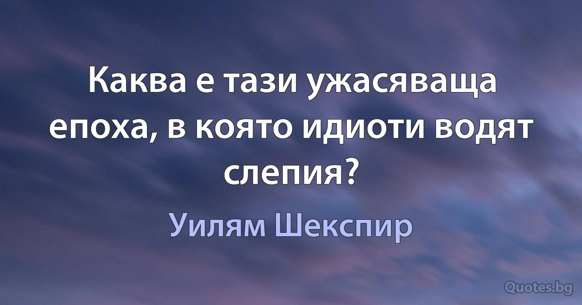 Каква е тази ужасяваща епоха, в която идиоти водят слепия? (Уилям Шекспир)