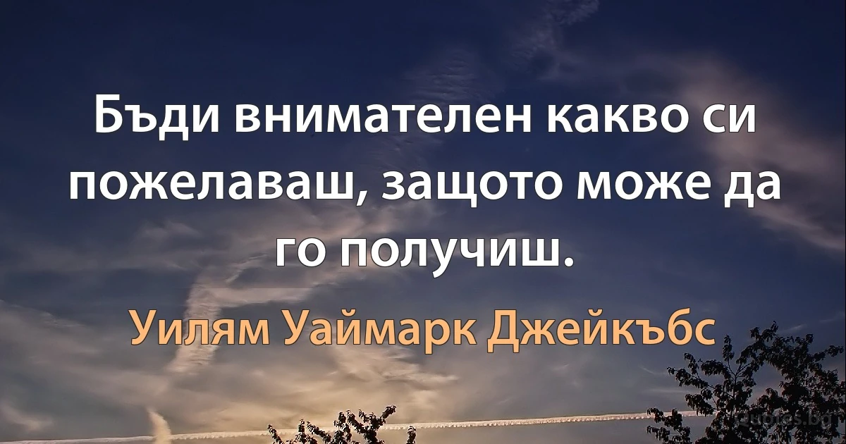 Бъди внимателен какво си пожелаваш, защото може да го получиш. (Уилям Уаймарк Джейкъбс)