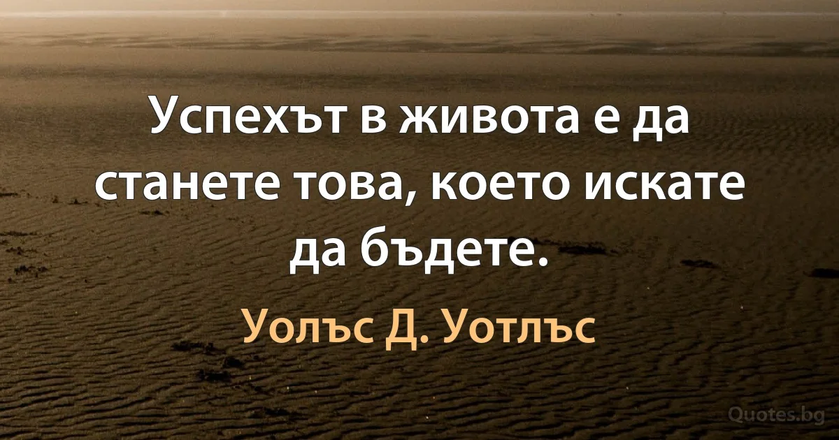 Успехът в живота е да станете това, което искате да бъдете. (Уолъс Д. Уотлъс)