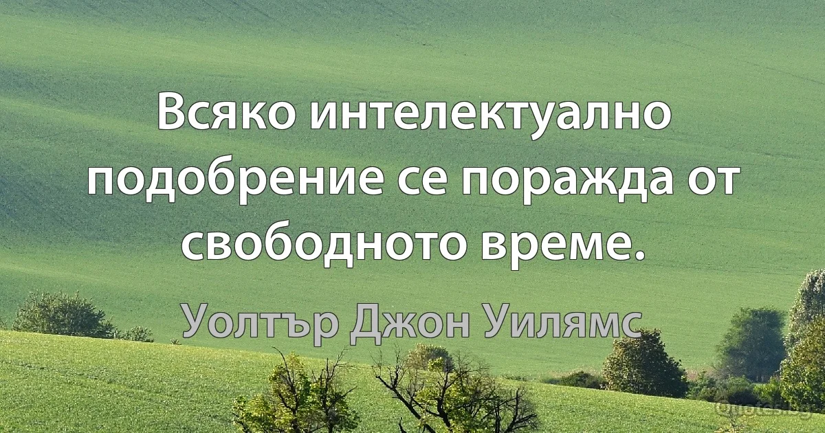 Всяко интелектуално подобрение се поражда от свободното време. (Уолтър Джон Уилямс)