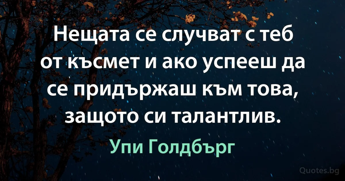 Нещата се случват с теб от късмет и ако успееш да се придържаш към това, защото си талантлив. (Упи Голдбърг)