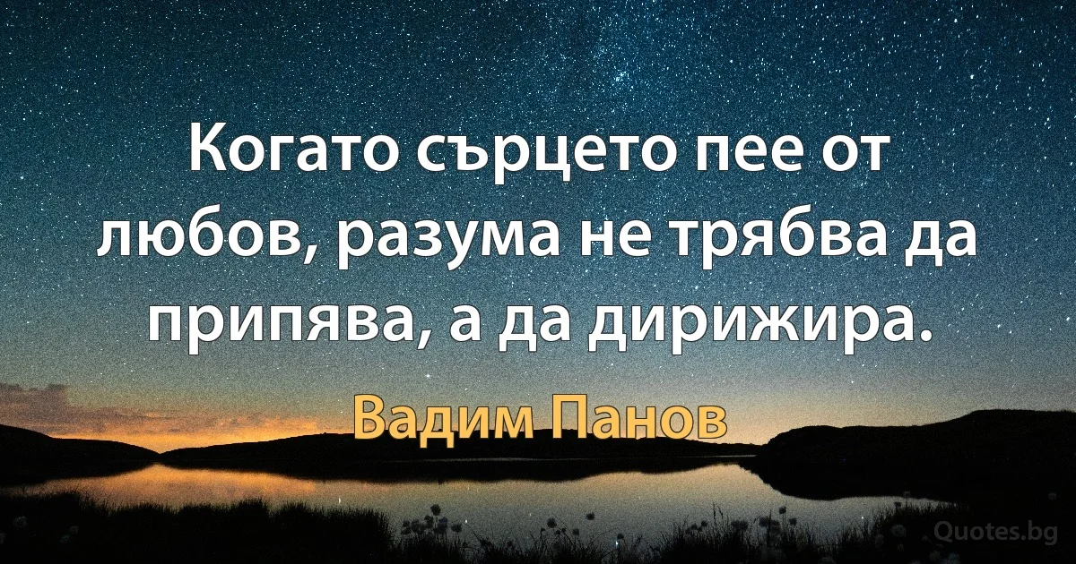 Когато сърцето пее от любов, разума не трябва да припява, а да дирижира. (Вадим Панов)