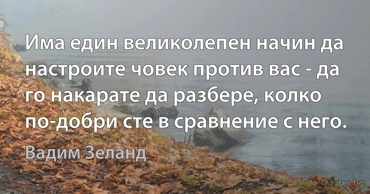 Има един великолепен начин да настроите човек против вас - да го накарате да разбере, колко по-добри сте в сравнение с него. (Вадим Зеланд)