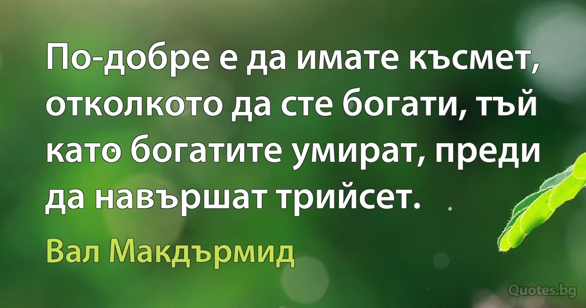 По-добре е да имате късмет, отколкото да сте богати, тъй като богатите умират, преди да навършат трийсет. (Вал Макдърмид)