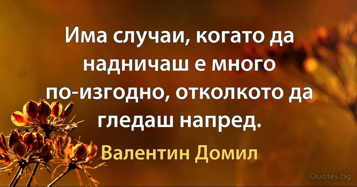 Има случаи, когато да надничаш е много по-изгодно, отколкото да гледаш напред. (Валентин Домил)