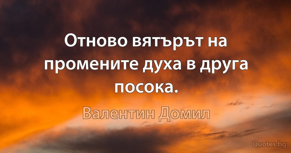 Отново вятърът на промените духа в друга посока. (Валентин Домил)