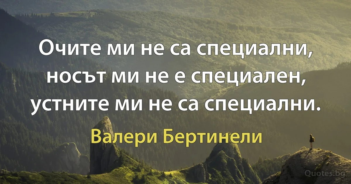 Очите ми не са специални, носът ми не е специален, устните ми не са специални. (Валери Бертинели)