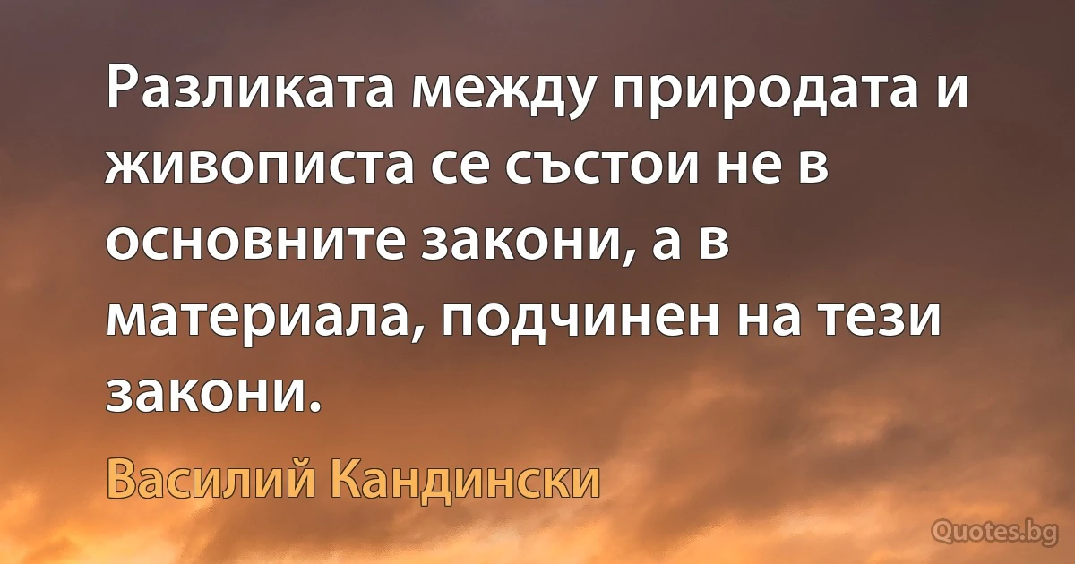 Разликата между природата и живописта се състои не в основните закони, а в материала, подчинен на тези закони. (Василий Кандински)