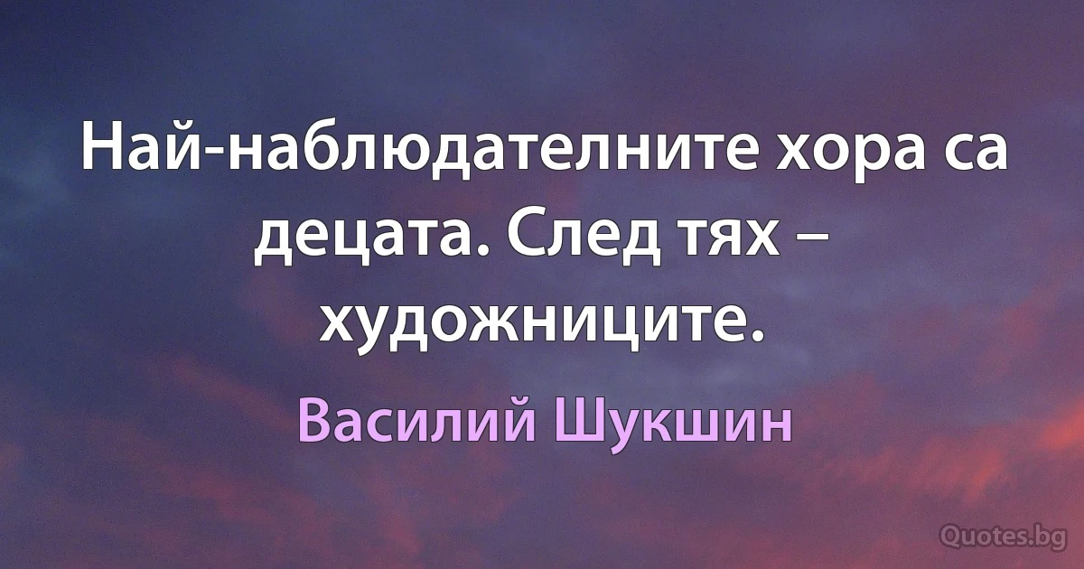 Най-наблюдателните хора са децата. След тях – художниците. (Василий Шукшин)