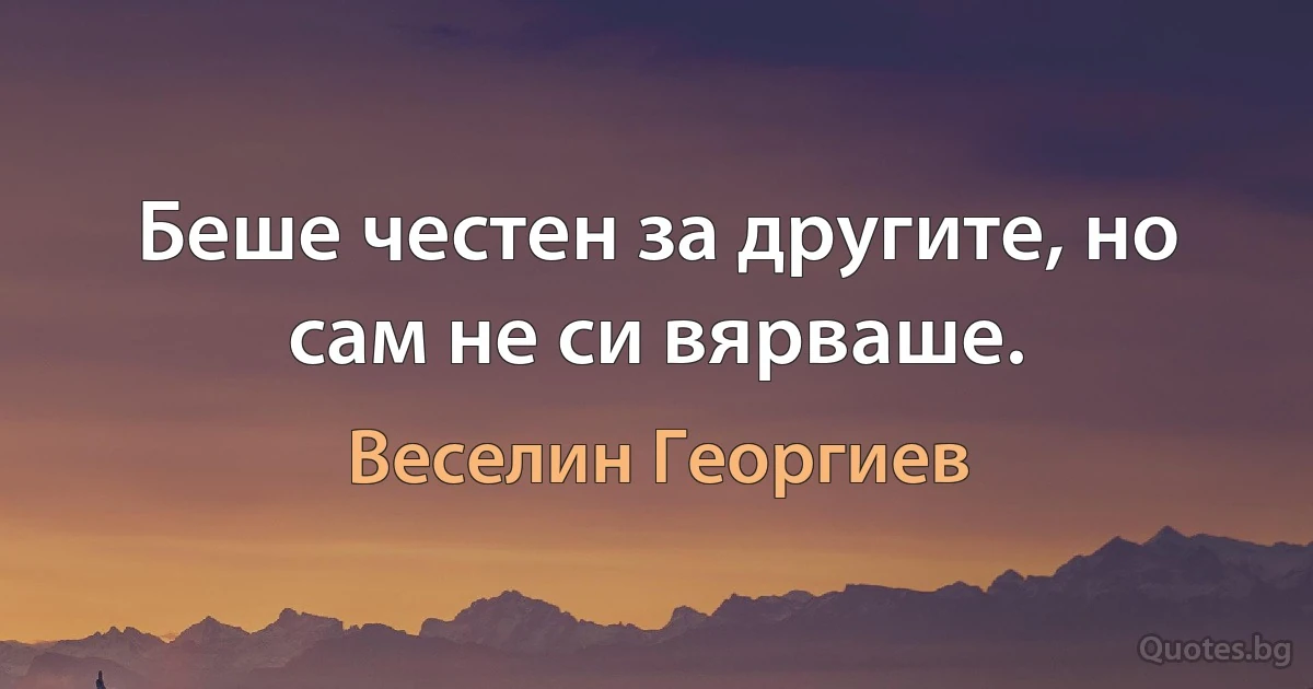 Беше честен за другите, но сам не си вярваше. (Веселин Георгиев)