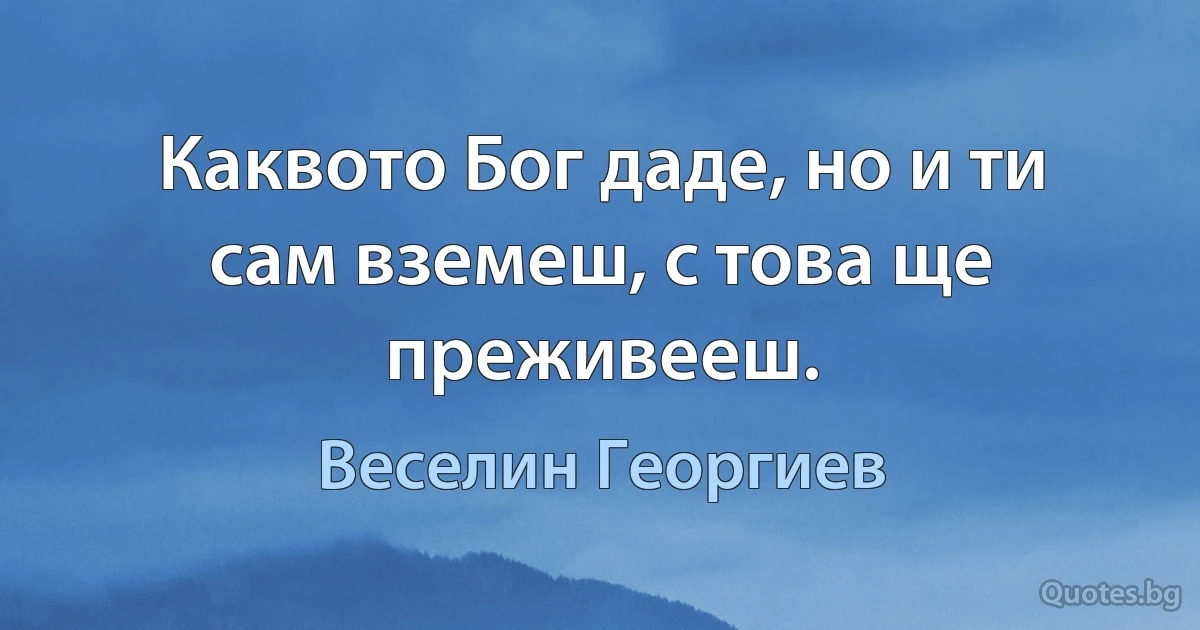 Каквото Бог даде, но и ти сам вземеш, с това ще преживееш. (Веселин Георгиев)