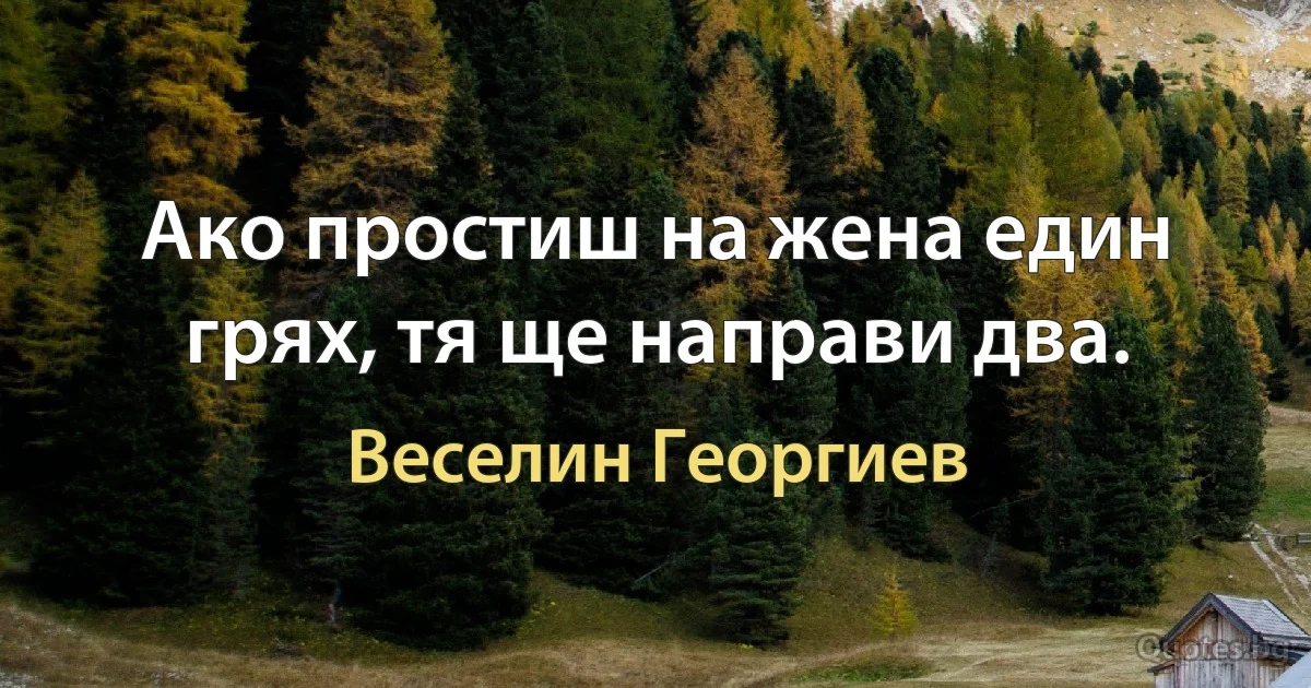 Ако простиш на жена един грях, тя ще направи два. (Веселин Георгиев)