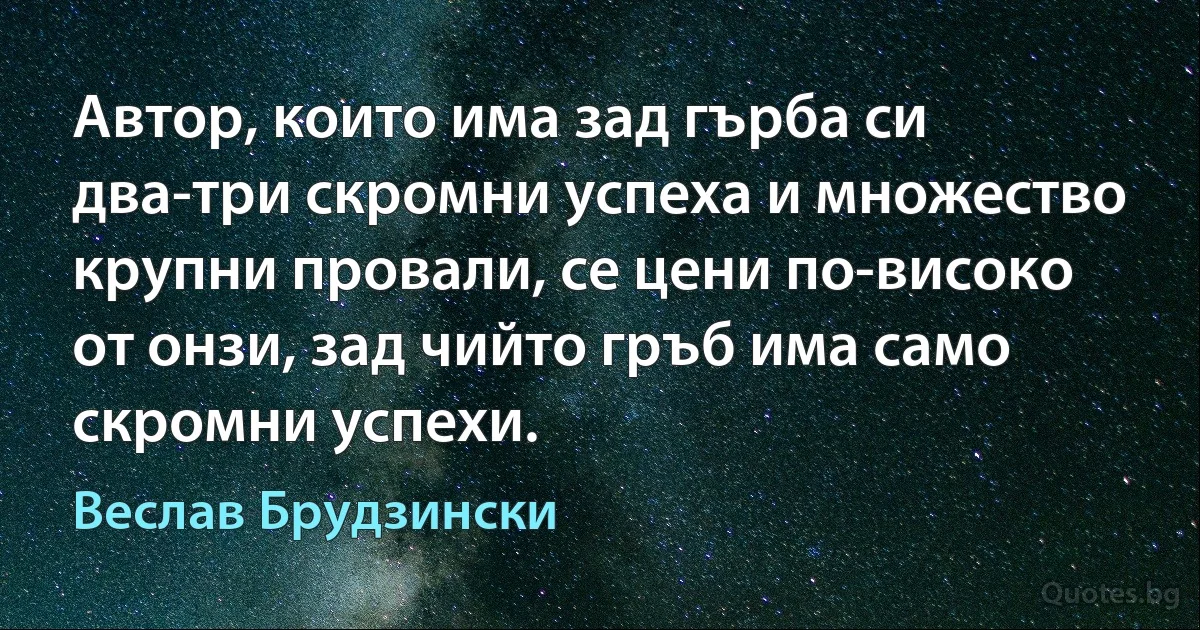 Автор, които има зад гърба си два-три скромни успеха и множество крупни провали, се цени по-високо от онзи, зад чийто гръб има само скромни успехи. (Веслав Брудзински)