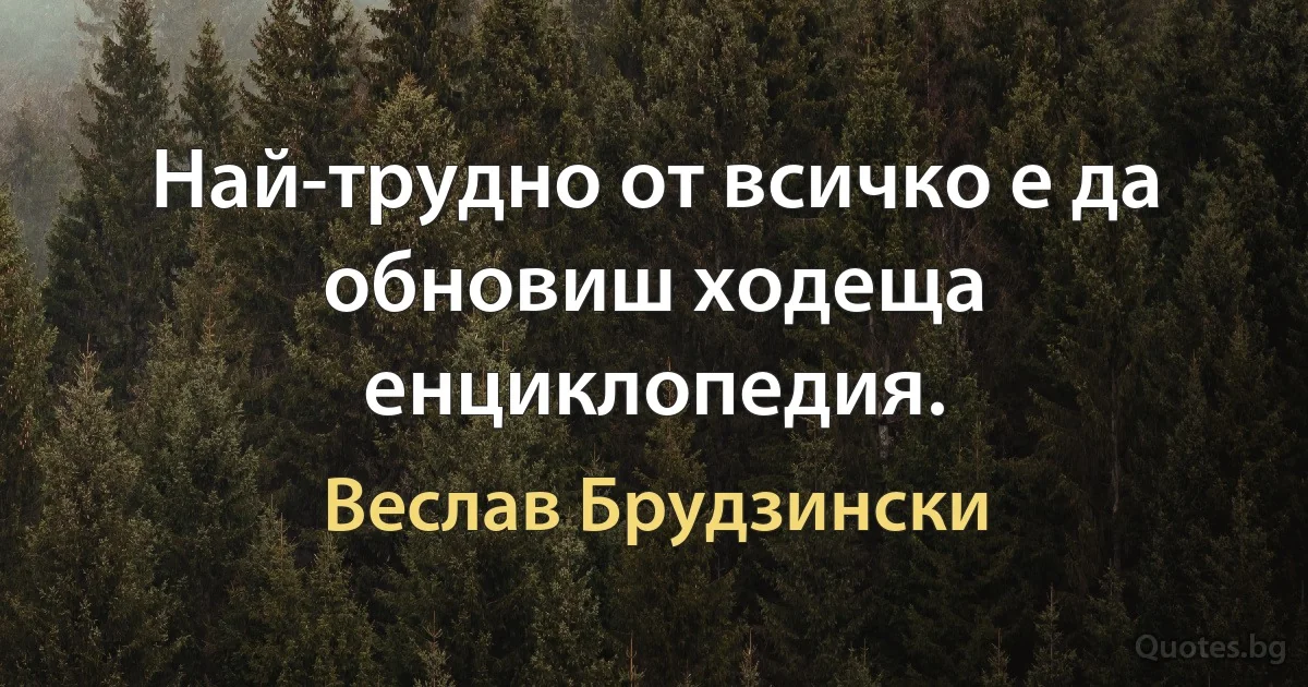 Най-трудно от всичко е да обновиш ходеща енциклопедия. (Веслав Брудзински)