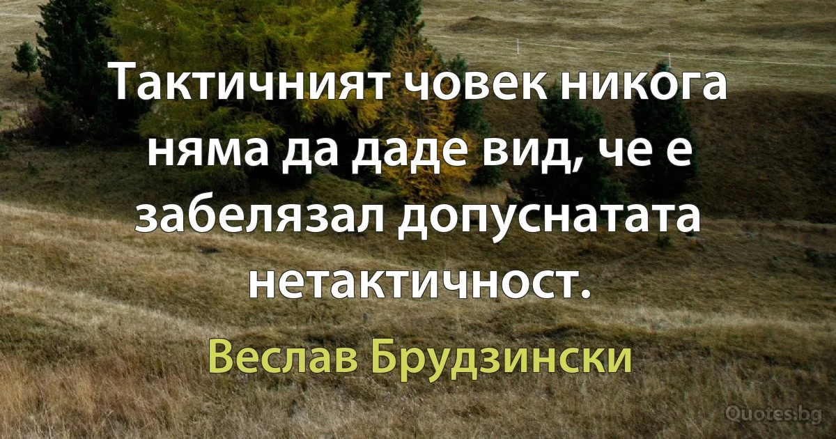 Тактичният човек никога няма да даде вид, че е забелязал допуснатата нетактичност. (Веслав Брудзински)