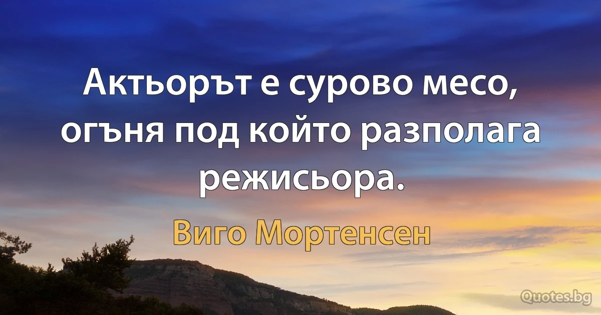 Актьорът е сурово месо, огъня под който разполага режисьора. (Виго Мортенсен)