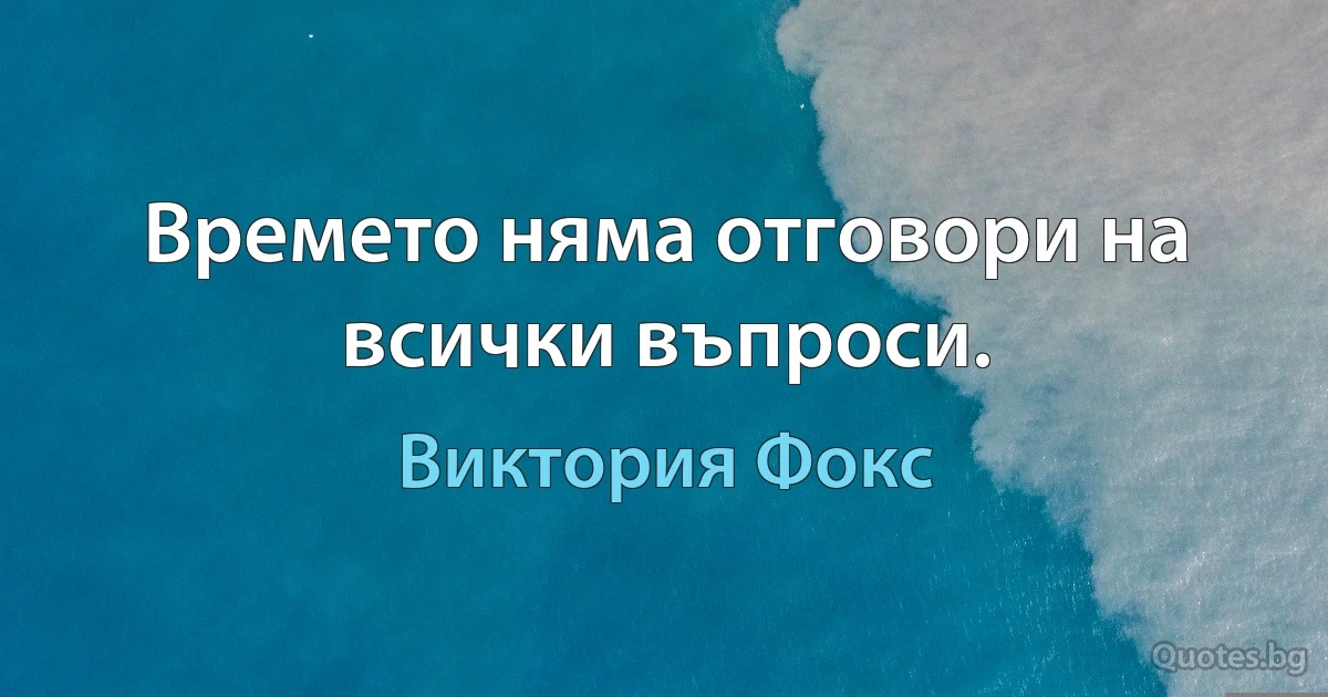 Времето няма отговори на всички въпроси. (Виктория Фокс)