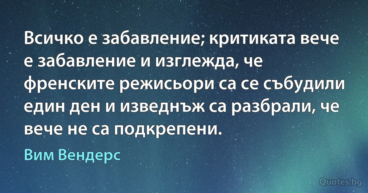 Всичко е забавление; критиката вече е забавление и изглежда, че френските режисьори са се събудили един ден и изведнъж са разбрали, че вече не са подкрепени. (Вим Вендерс)