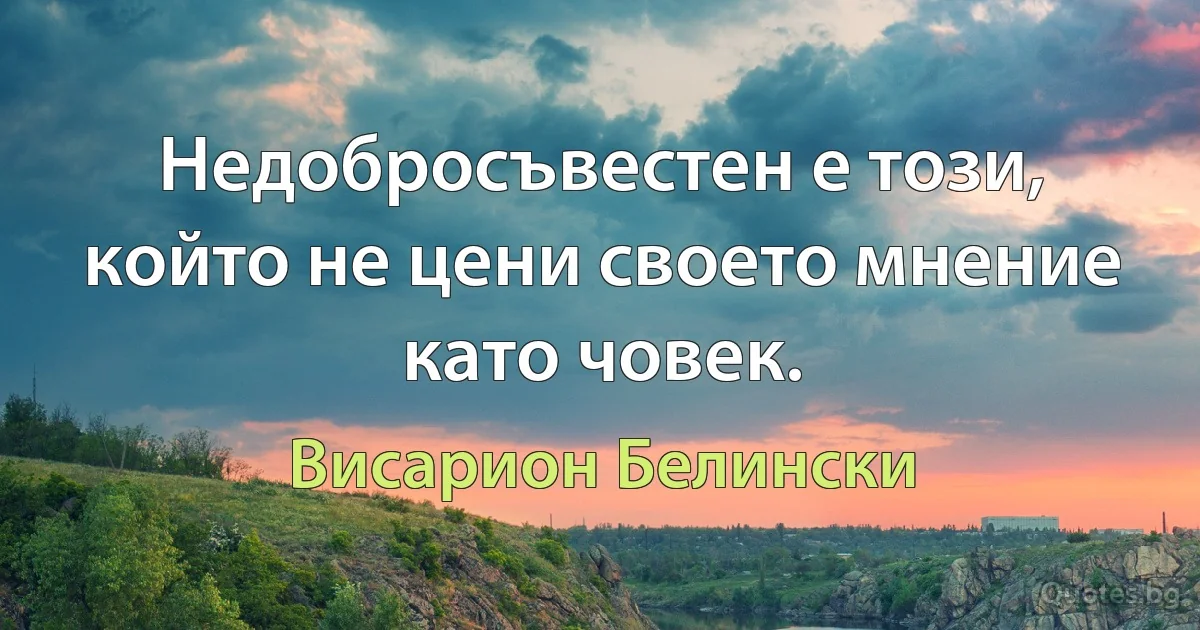 Недобросъвестен е този, който не цени своето мнение като човек. (Висарион Белински)